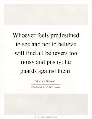 Whoever feels predestined to see and not to believe will find all believers too noisy and pushy: he guards against them Picture Quote #1