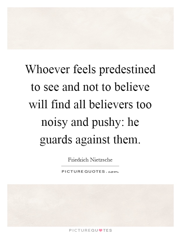 Whoever feels predestined to see and not to believe will find all believers too noisy and pushy: he guards against them Picture Quote #1