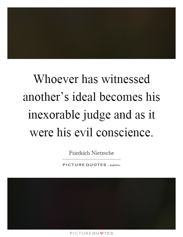 Whoever has witnessed another's ideal becomes his inexorable judge and as it were his evil conscience Picture Quote #1