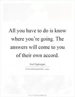 All you have to do is know where you’re going. The answers will come to you of their own accord Picture Quote #1