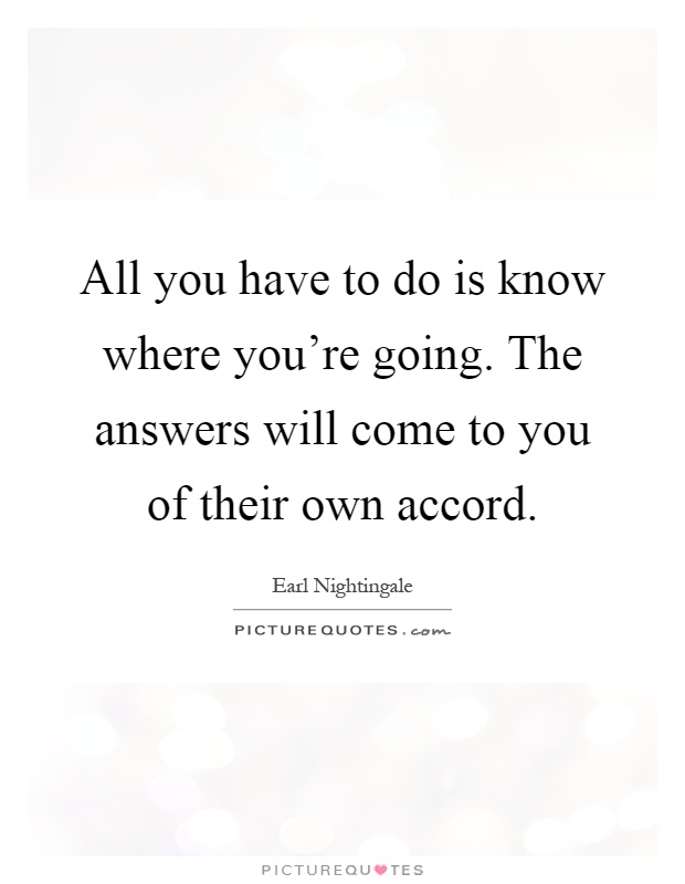 All you have to do is know where you're going. The answers will come to you of their own accord Picture Quote #1
