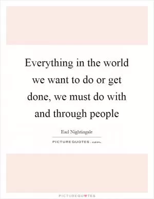 Everything in the world we want to do or get done, we must do with and through people Picture Quote #1