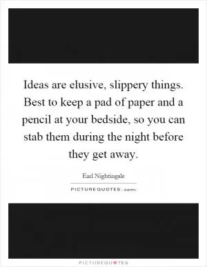 Ideas are elusive, slippery things. Best to keep a pad of paper and a pencil at your bedside, so you can stab them during the night before they get away Picture Quote #1