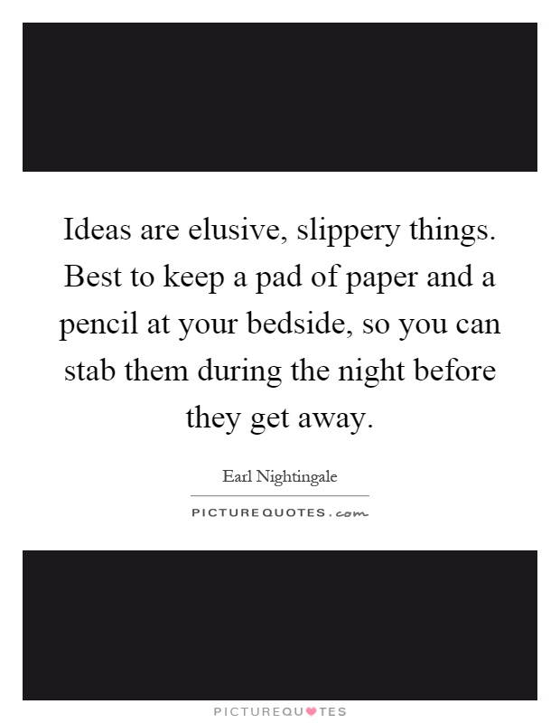 Ideas are elusive, slippery things. Best to keep a pad of paper and a pencil at your bedside, so you can stab them during the night before they get away Picture Quote #1