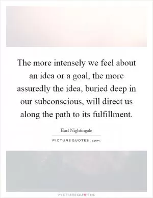 The more intensely we feel about an idea or a goal, the more assuredly the idea, buried deep in our subconscious, will direct us along the path to its fulfillment Picture Quote #1