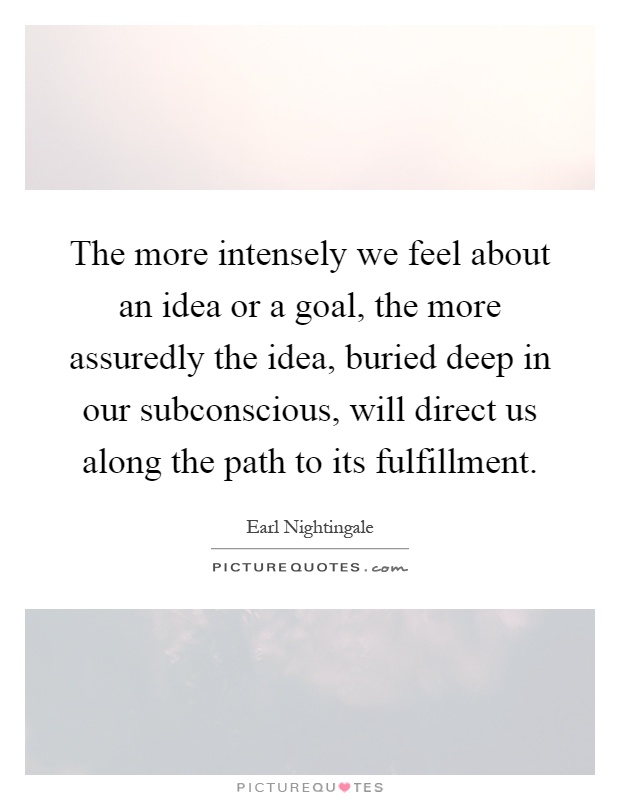 The more intensely we feel about an idea or a goal, the more assuredly the idea, buried deep in our subconscious, will direct us along the path to its fulfillment Picture Quote #1