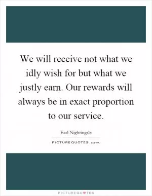 We will receive not what we idly wish for but what we justly earn. Our rewards will always be in exact proportion to our service Picture Quote #1