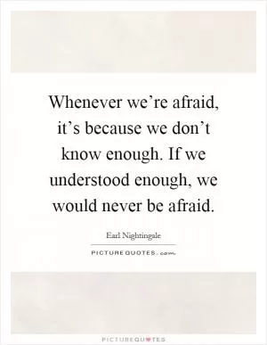 Whenever we’re afraid, it’s because we don’t know enough. If we understood enough, we would never be afraid Picture Quote #1