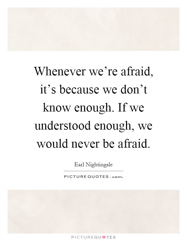 Whenever we're afraid, it's because we don't know enough. If we understood enough, we would never be afraid Picture Quote #1