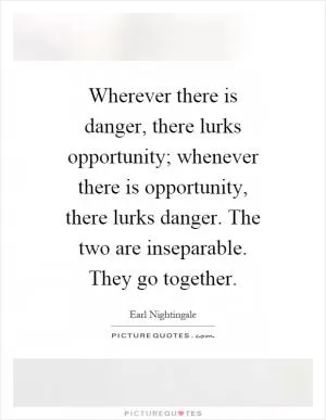 Wherever there is danger, there lurks opportunity; whenever there is opportunity, there lurks danger. The two are inseparable. They go together Picture Quote #1