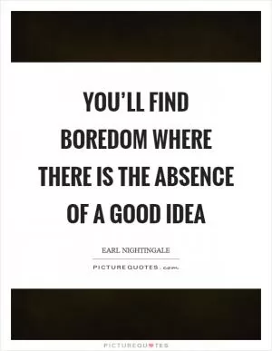 You’ll find boredom where there is the absence of a good idea Picture Quote #1