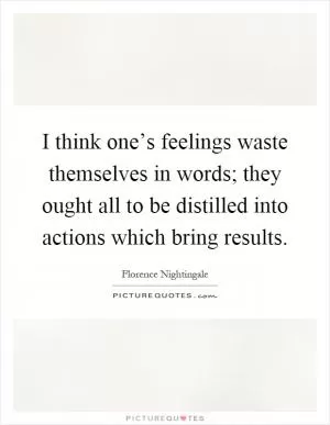 I think one’s feelings waste themselves in words; they ought all to be distilled into actions which bring results Picture Quote #1