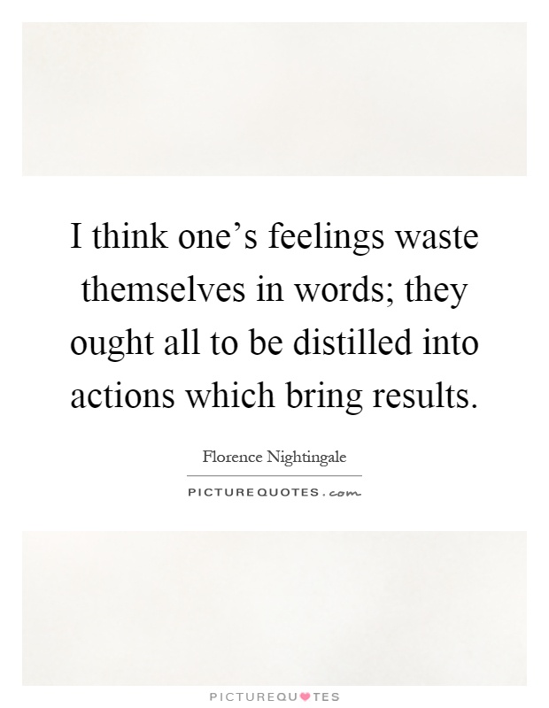 I think one's feelings waste themselves in words; they ought all to be distilled into actions which bring results Picture Quote #1