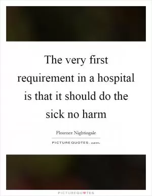 The very first requirement in a hospital is that it should do the sick no harm Picture Quote #1