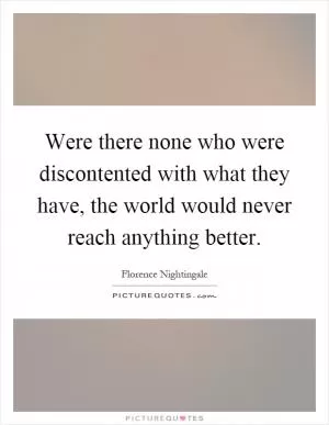 Were there none who were discontented with what they have, the world would never reach anything better Picture Quote #1