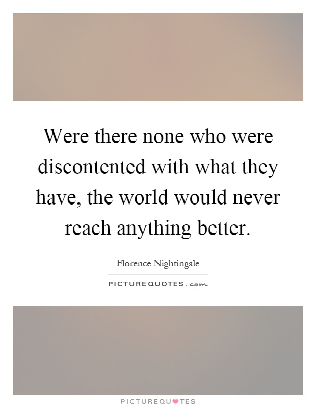 Were there none who were discontented with what they have, the world would never reach anything better Picture Quote #1