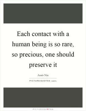 Each contact with a human being is so rare, so precious, one should preserve it Picture Quote #1