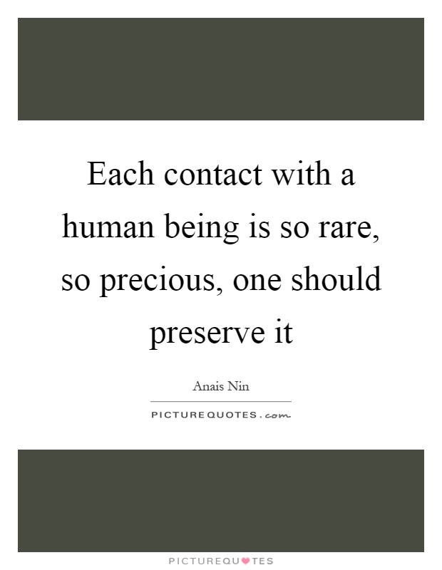 Each contact with a human being is so rare, so precious, one should preserve it Picture Quote #1