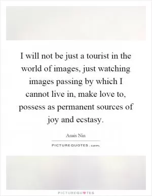I will not be just a tourist in the world of images, just watching images passing by which I cannot live in, make love to, possess as permanent sources of joy and ecstasy Picture Quote #1