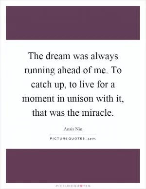 The dream was always running ahead of me. To catch up, to live for a moment in unison with it, that was the miracle Picture Quote #1