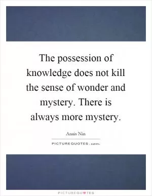 The possession of knowledge does not kill the sense of wonder and mystery. There is always more mystery Picture Quote #1
