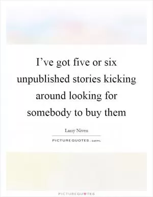 I’ve got five or six unpublished stories kicking around looking for somebody to buy them Picture Quote #1