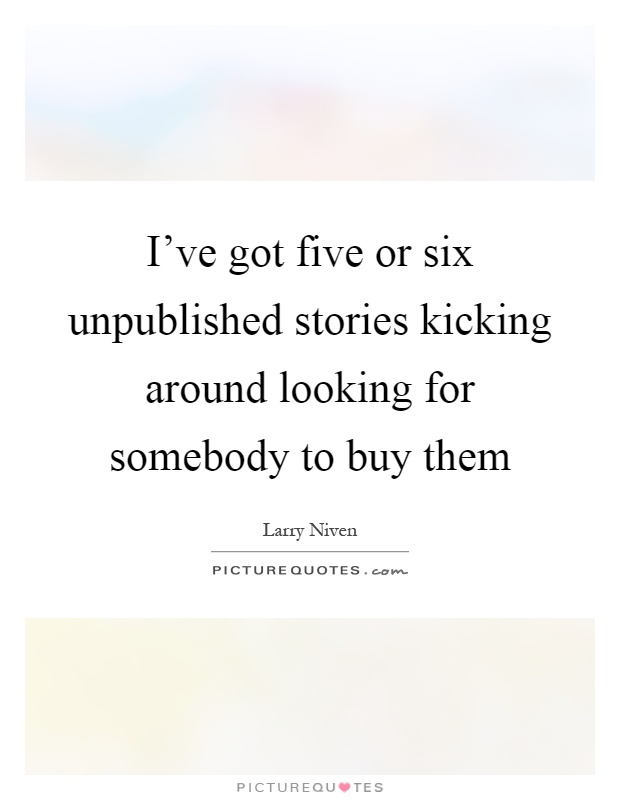 I've got five or six unpublished stories kicking around looking for somebody to buy them Picture Quote #1