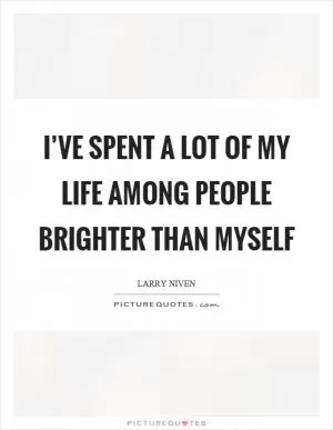 I’ve spent a lot of my life among people brighter than myself Picture Quote #1
