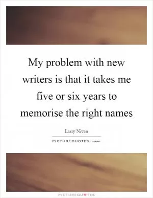 My problem with new writers is that it takes me five or six years to memorise the right names Picture Quote #1