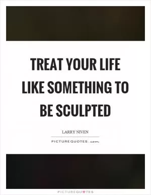 Treat your life like something to be sculpted Picture Quote #1