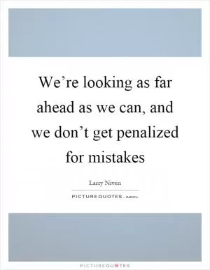 We’re looking as far ahead as we can, and we don’t get penalized for mistakes Picture Quote #1