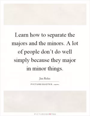 Learn how to separate the majors and the minors. A lot of people don’t do well simply because they major in minor things Picture Quote #1
