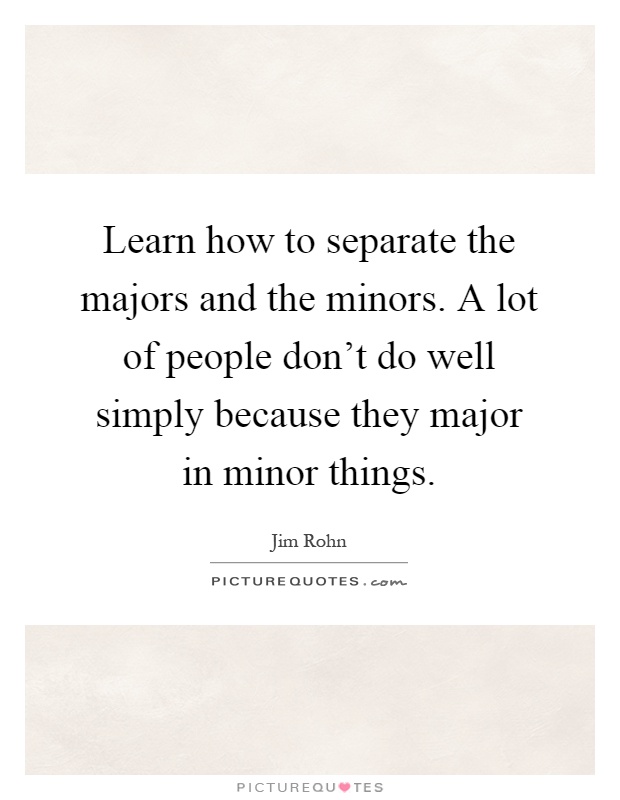 Learn how to separate the majors and the minors. A lot of people don't do well simply because they major in minor things Picture Quote #1