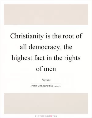 Christianity is the root of all democracy, the highest fact in the rights of men Picture Quote #1