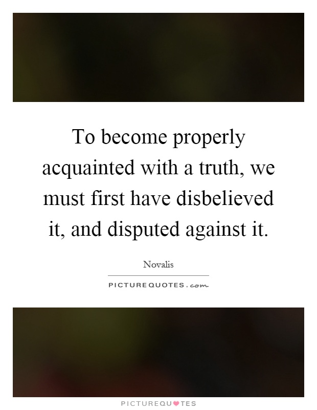 To become properly acquainted with a truth, we must first have disbelieved it, and disputed against it Picture Quote #1