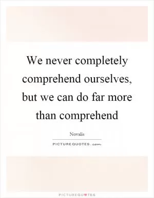 We never completely comprehend ourselves, but we can do far more than comprehend Picture Quote #1