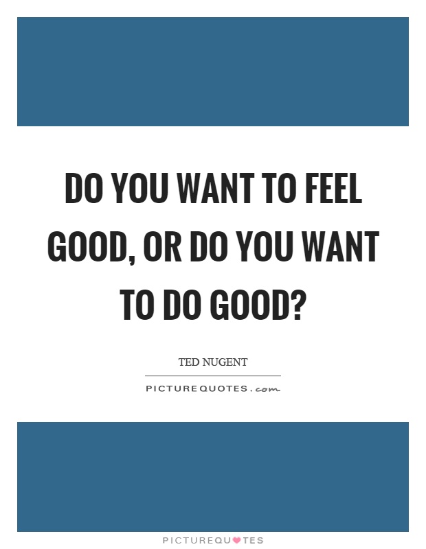 Do you want to feel good, or do you want to do good? Picture Quote #1