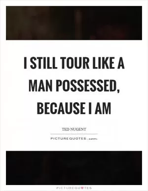 I still tour like a man possessed, because I am Picture Quote #1