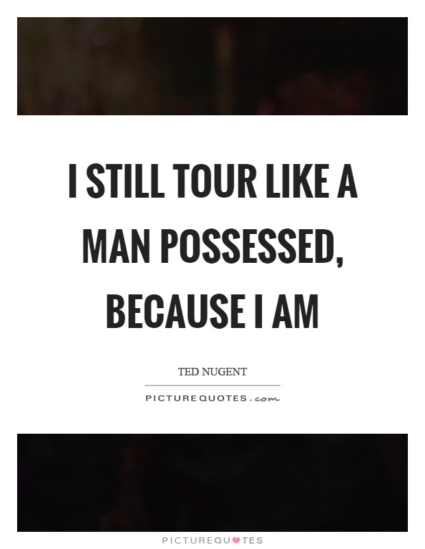 I still tour like a man possessed, because I am Picture Quote #1