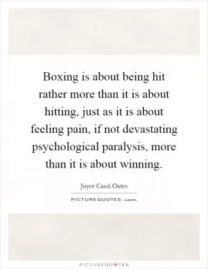 Boxing is about being hit rather more than it is about hitting, just as it is about feeling pain, if not devastating psychological paralysis, more than it is about winning Picture Quote #1