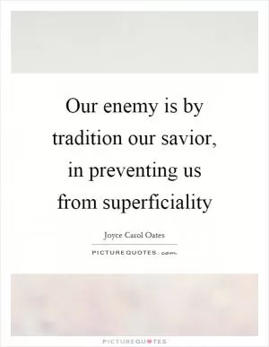 Our enemy is by tradition our savior, in preventing us from superficiality Picture Quote #1