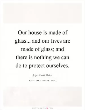 Our house is made of glass... and our lives are made of glass; and there is nothing we can do to protect ourselves Picture Quote #1
