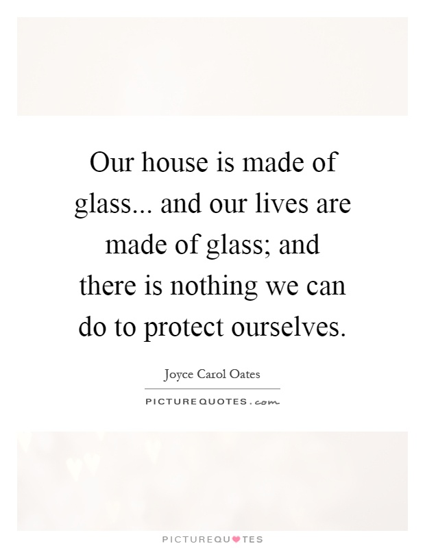 Our house is made of glass... and our lives are made of glass; and there is nothing we can do to protect ourselves Picture Quote #1