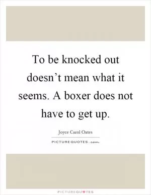 To be knocked out doesn’t mean what it seems. A boxer does not have to get up Picture Quote #1