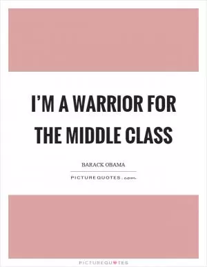 I’m a warrior for the middle class Picture Quote #1