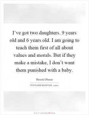 I’ve got two daughters. 9 years old and 6 years old. I am going to teach them first of all about values and morals. But if they make a mistake, I don’t want them punished with a baby Picture Quote #1