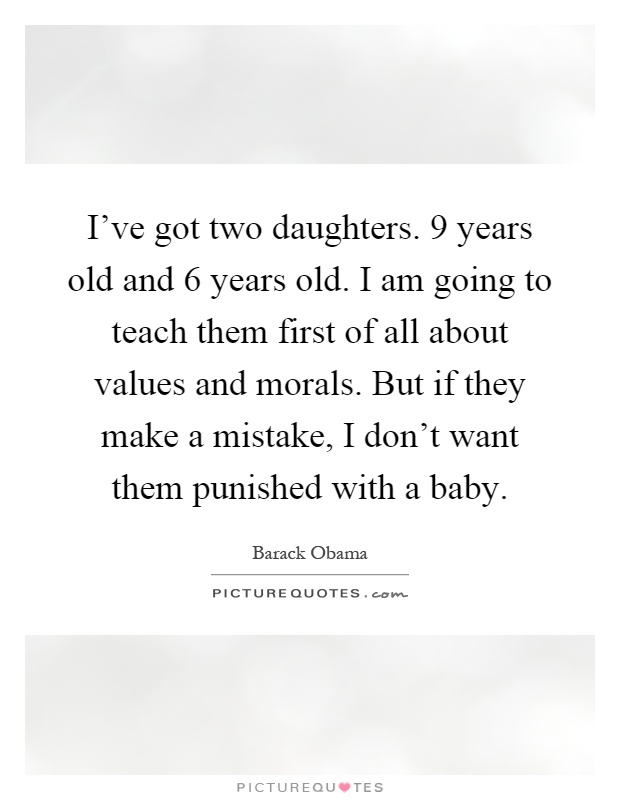 I've got two daughters. 9 years old and 6 years old. I am going to teach them first of all about values and morals. But if they make a mistake, I don't want them punished with a baby Picture Quote #1