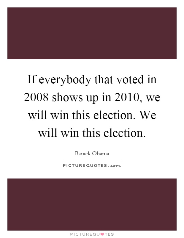 If everybody that voted in 2008 shows up in 2010, we will win this election. We will win this election Picture Quote #1