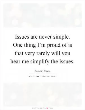 Issues are never simple. One thing I’m proud of is that very rarely will you hear me simplify the issues Picture Quote #1