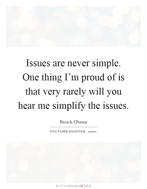 Issues are never simple. One thing I'm proud of is that very rarely will you hear me simplify the issues Picture Quote #1